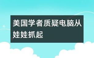 美國(guó)學(xué)者質(zhì)疑“電腦從娃娃抓起”