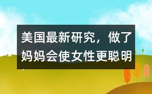 美國最新研究，做了媽媽會使女性更聰明、更勇敢