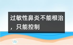 過敏性鼻炎不能根治，只能控制