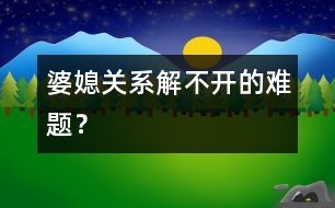 婆媳關(guān)系：解不開的難題？