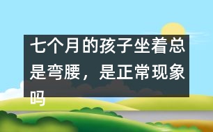 七個(gè)月的孩子坐著總是彎腰，是正?，F(xiàn)象嗎