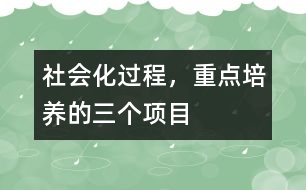 社會化過程，重點(diǎn)培養(yǎng)的三個項(xiàng)目