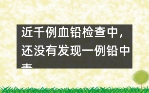 近千例血鉛檢查中，還沒有發(fā)現(xiàn)一例鉛中毒患兒