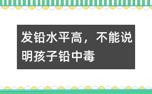 發(fā)鉛水平高，不能說(shuō)明孩子鉛中毒