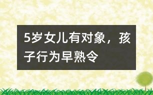 5歲女兒有“對象”，孩子行為“早熟”令父母頭疼