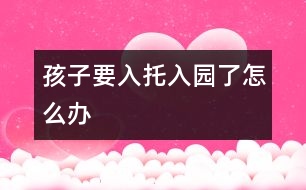 孩子要入托、入園了怎么辦