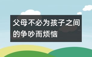 父母不必為孩子之間的爭吵而煩惱