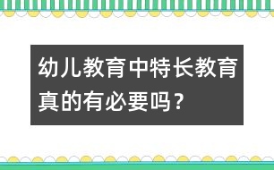 幼兒教育中“特長(zhǎng)教育”真的有必要嗎？