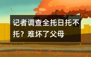 記者調(diào)查：全托、日托、不托？難壞了父母