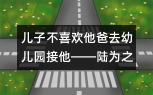 兒子不喜歡他爸去幼兒園接他――陸為之回答