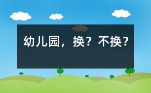 幼兒園，換？不換？