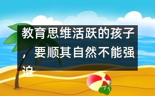 教育思維活躍的孩子，要順其自然不能強(qiáng)迫