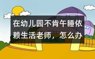 在幼兒園不肯午睡、依賴生活老師，怎么辦