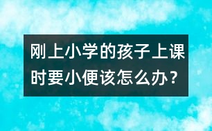 剛上小學的孩子上課時要小便該怎么辦？