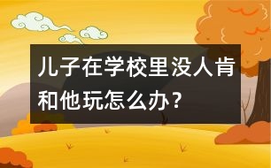 兒子在學(xué)校里沒人肯和他玩怎么辦？