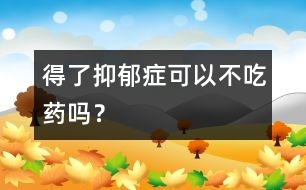 得了抑郁癥可以不吃藥嗎？