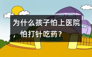 為什么孩子怕上醫(yī)院，怕打針、吃藥？