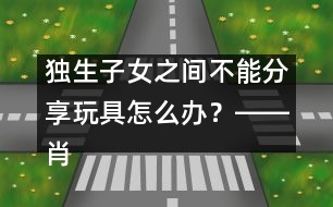 獨生子女之間不能分享玩具怎么辦？――肖澤萍回答