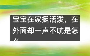 寶寶在家挺活潑，在外面卻一聲不吭是怎么回事？――李