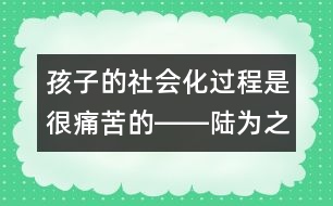 孩子的社會化過程是很痛苦的――陸為之回答