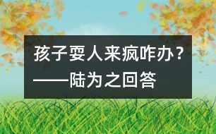 孩子?！叭藖?lái)瘋”咋辦？――陸為之回答