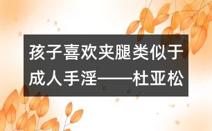 孩子喜歡夾腿類(lèi)似于成人手淫――杜亞松回答