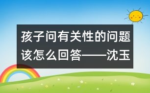 孩子問有關(guān)性的問題該怎么回答――沈玉琴回答