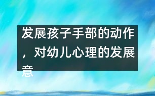 發(fā)展孩子手部的動作，對幼兒心理的發(fā)展意義重大