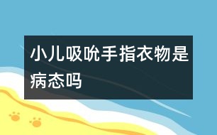 小兒吸吮手指、衣物是病態(tài)嗎