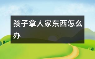 孩子拿人家東西怎么辦