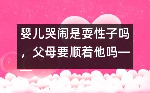 嬰兒哭鬧是耍性子嗎，父母要順著他嗎――王文革回答