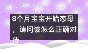 8個(gè)月寶寶開始戀母，請(qǐng)問該怎么正確對(duì)待