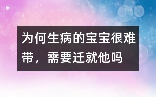 為何生病的寶寶很難帶，需要遷就他嗎