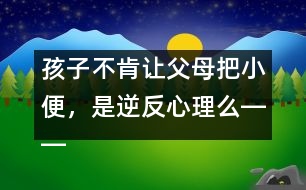 孩子不肯讓父母把小便，是逆反心理么――蔣碧艷回答