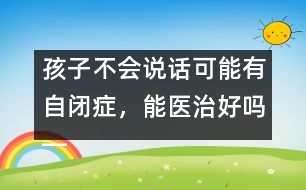 孩子不會(huì)說話可能有自閉癥，能醫(yī)治好嗎――蔣碧艷回答