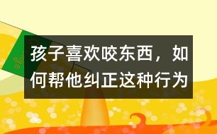 孩子喜歡咬東西，如何幫他糾正這種行為