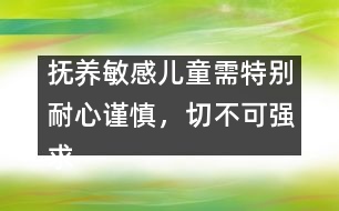 撫養(yǎng)敏感兒童需特別耐心謹(jǐn)慎，切不可強(qiáng)求