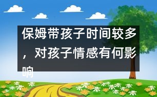 保姆帶孩子時間較多，對孩子情感有何影響