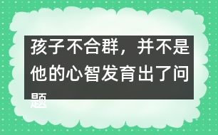 孩子不合群，并不是他的心智發(fā)育出了問(wèn)題