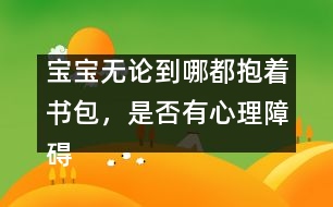 寶寶無論到哪都抱著書包，是否有心理障礙