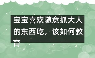 寶寶喜歡隨意抓大人的東西吃，該如何教育