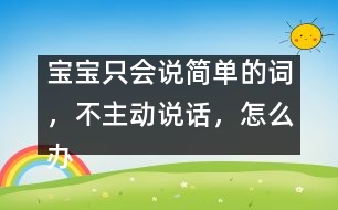 寶寶只會說簡單的詞，不主動說話，怎么辦