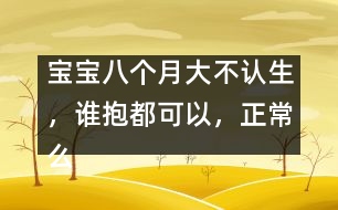 寶寶八個(gè)月大不認(rèn)生，誰(shuí)抱都可以，正常么