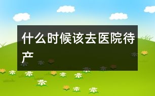 什么時(shí)候該去醫(yī)院待產(chǎn)