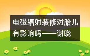 電磁輻射、裝修對胎兒有影響嗎――謝曉恬回答