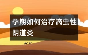 孕期如何治療滴蟲性陰道炎