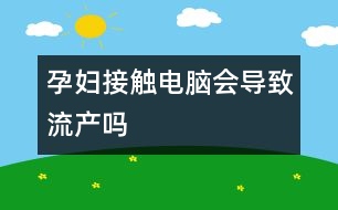 孕婦接觸電腦會(huì)導(dǎo)致流產(chǎn)嗎