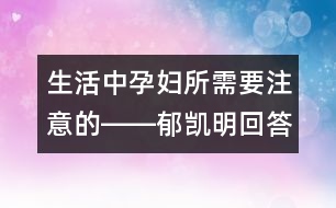 生活中孕婦所需要注意的――郁凱明回答