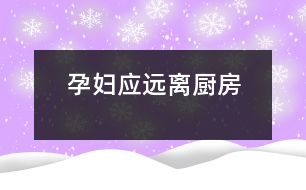 孕婦應(yīng)遠(yuǎn)離廚房