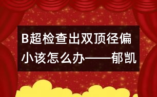 B超檢查出雙頂徑偏小該怎么辦――郁凱明回答